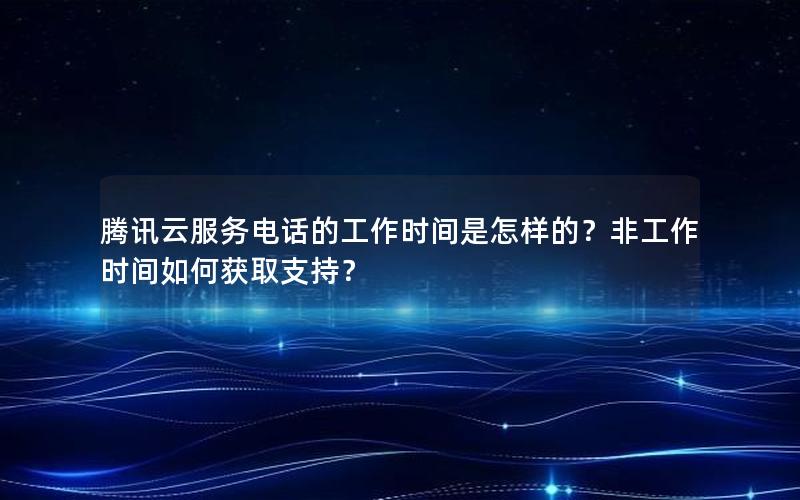 腾讯云服务电话的工作时间是怎样的？非工作时间如何获取支持？