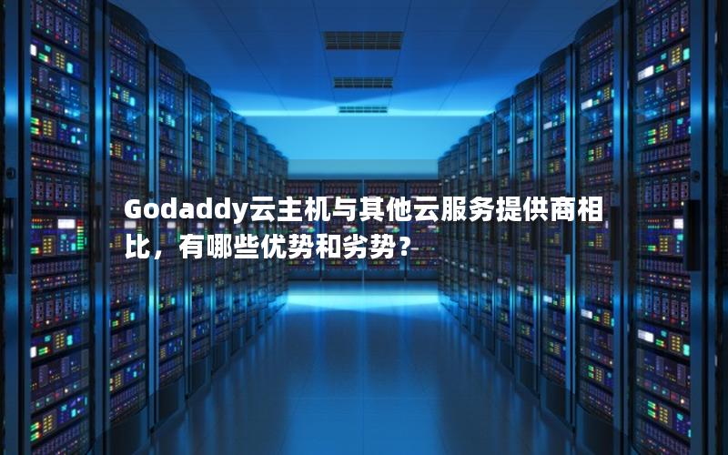 Godaddy云主机与其他云服务提供商相比，有哪些优势和劣势？