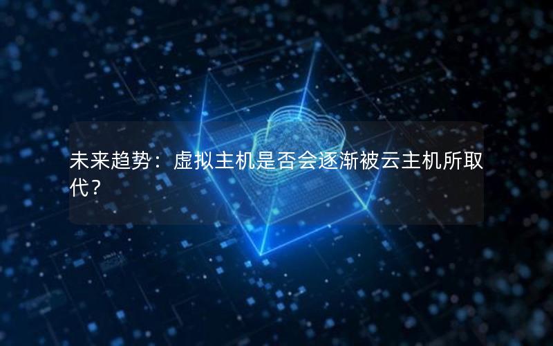 未来趋势：虚拟主机是否会逐渐被云主机所取代？