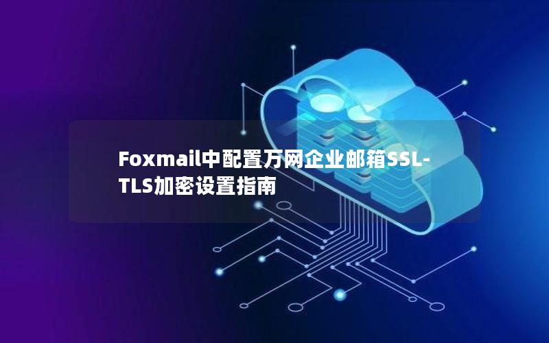 Foxmail中配置万网企业邮箱SSL-TLS加密设置指南