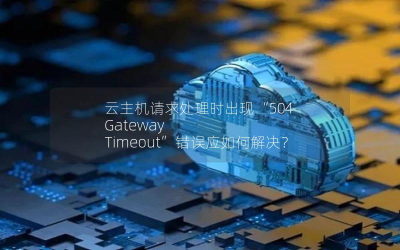 云主机请求处理时出现“504 Gateway Timeout”错误应如何解决？