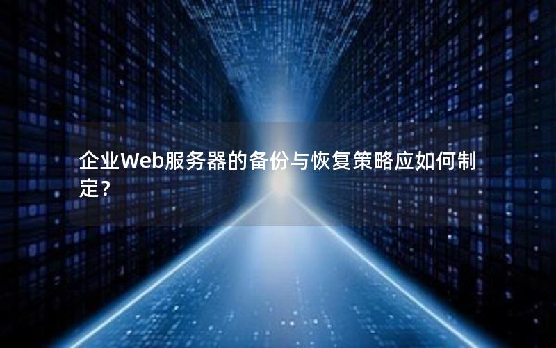 企业Web服务器的备份与恢复策略应如何制定？