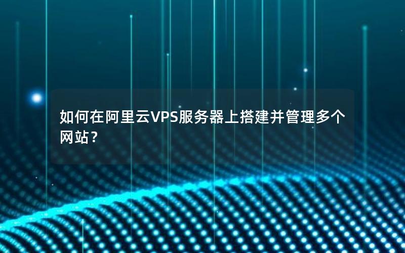 如何在阿里云VPS服务器上搭建并管理多个网站？