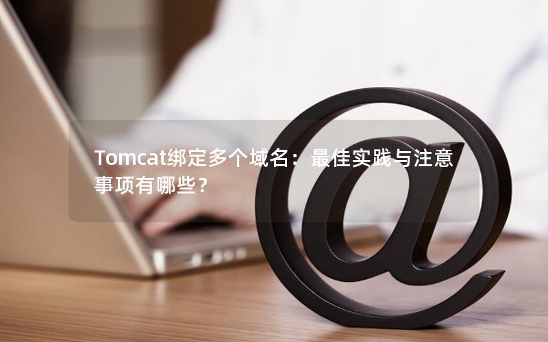 Tomcat绑定多个域名：最佳实践与注意事项有哪些？