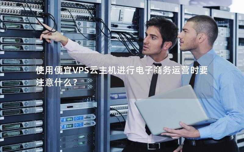 使用便宜VPS云主机进行电子商务运营时要注意什么？