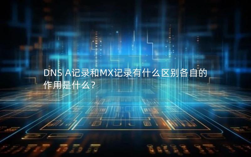 DNS A记录和MX记录有什么区别各自的作用是什么？