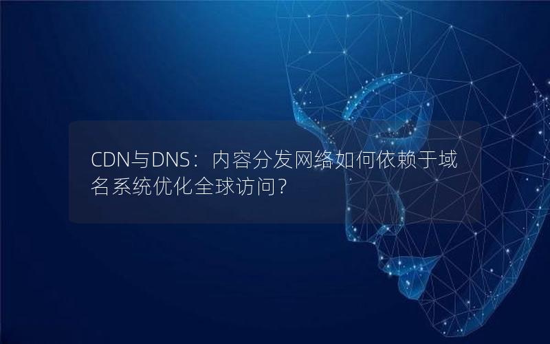 CDN与DNS：内容分发网络如何依赖于域名系统优化全球访问？