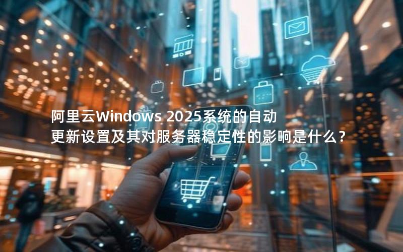 阿里云Windows 2025系统的自动更新设置及其对服务器稳定性的影响是什么？