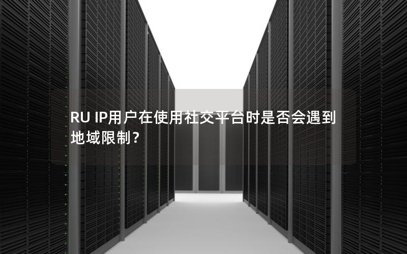 RU IP用户在使用社交平台时是否会遇到地域限制？