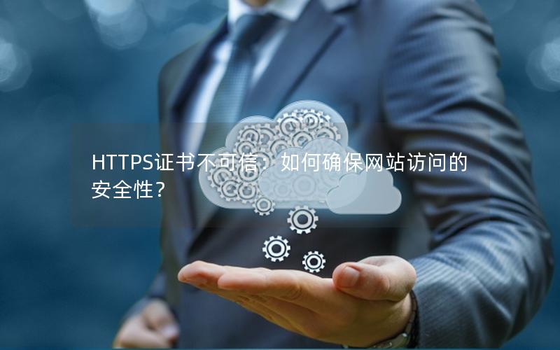 HTTPS证书不可信：如何确保网站访问的安全性？