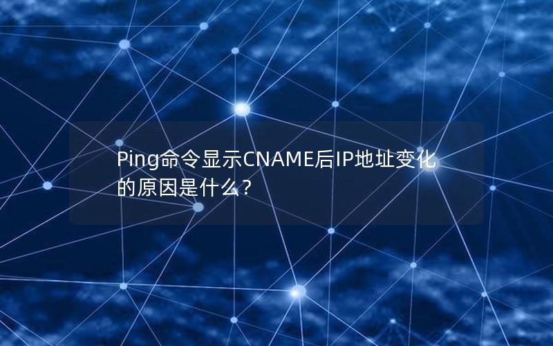 Ping命令显示CNAME后IP地址变化的原因是什么？