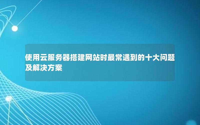 使用云服务器搭建网站时最常遇到的十大问题及解决方案