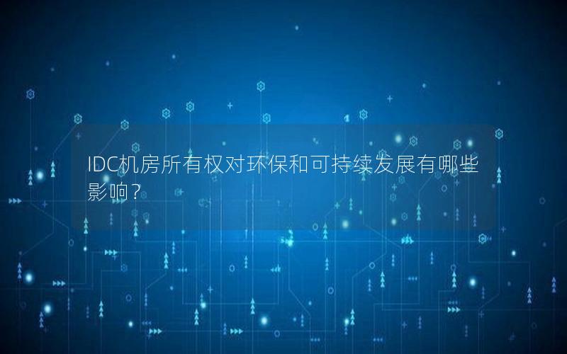 IDC机房所有权对环保和可持续发展有哪些影响？