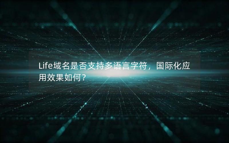 Life域名是否支持多语言字符，国际化应用效果如何？