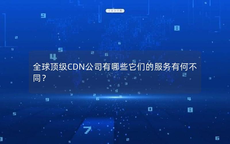 全球顶级CDN公司有哪些它们的服务有何不同？