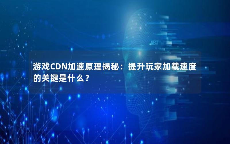 游戏CDN加速原理揭秘：提升玩家加载速度的关键是什么？