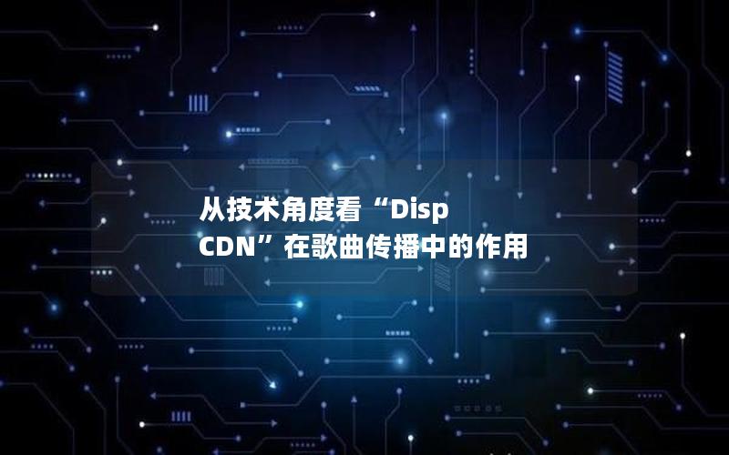 从技术角度看“Disp CDN”在歌曲传播中的作用