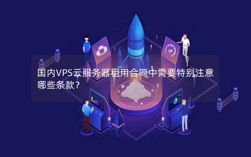 国内VPS云服务器租用合同中需要特别注意哪些条款？