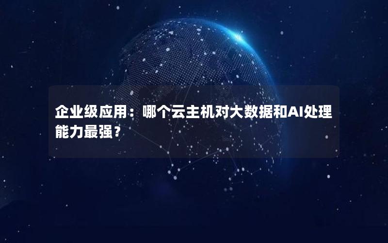 企业级应用：哪个云主机对大数据和AI处理能力最强？