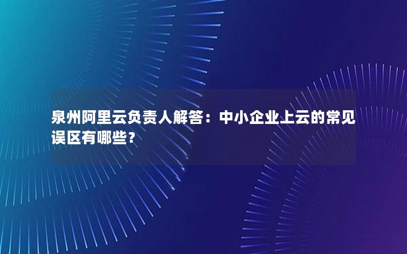 泉州阿里云负责人解答：中小企业上云的常见误区有哪些？