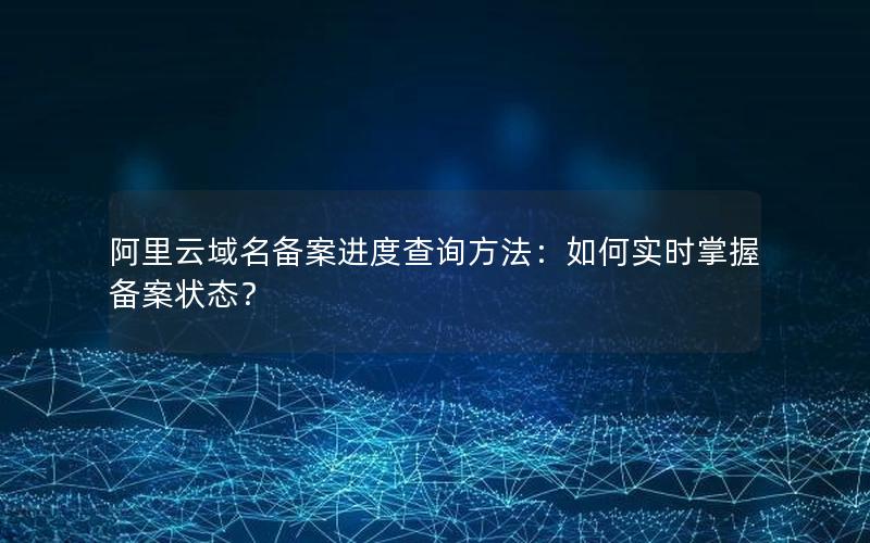 阿里云域名备案进度查询方法：如何实时掌握备案状态？