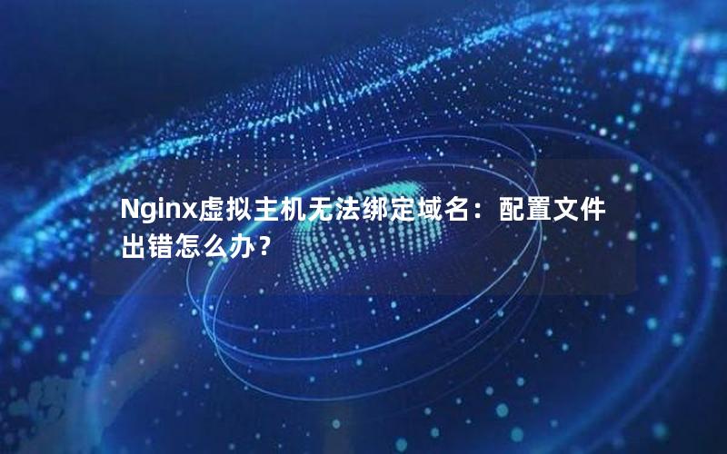 Nginx虚拟主机无法绑定域名：配置文件出错怎么办？