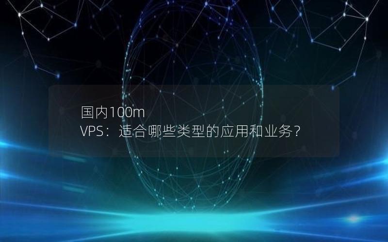 国内100m VPS：适合哪些类型的应用和业务？