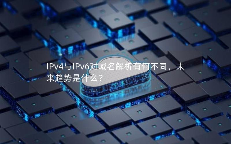 IPv4与IPv6对域名解析有何不同，未来趋势是什么？