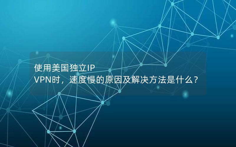 使用美国独立IP VPN时，速度慢的原因及解决方法是什么？