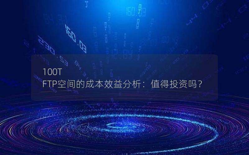 100T FTP空间的成本效益分析：值得投资吗？