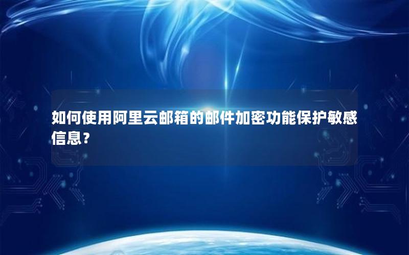 如何使用阿里云邮箱的邮件加密功能保护敏感信息？