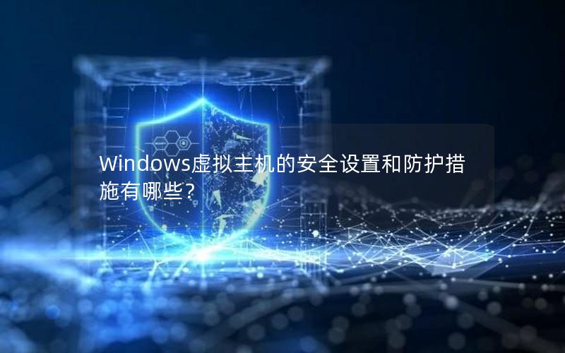 Windows虚拟主机的安全设置和防护措施有哪些？