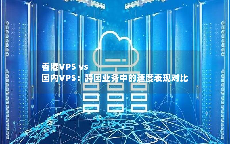 香港VPS vs 国内VPS：跨国业务中的速度表现对比