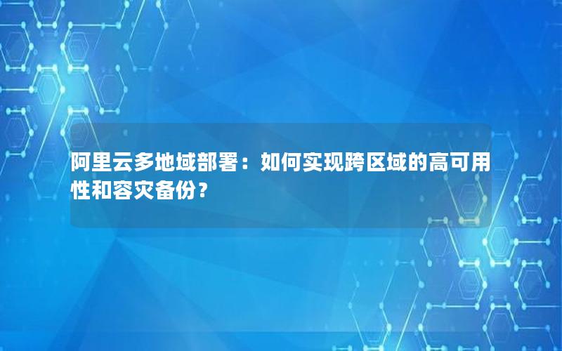 阿里云多地域部署：如何实现跨区域的高可用性和容灾备份？