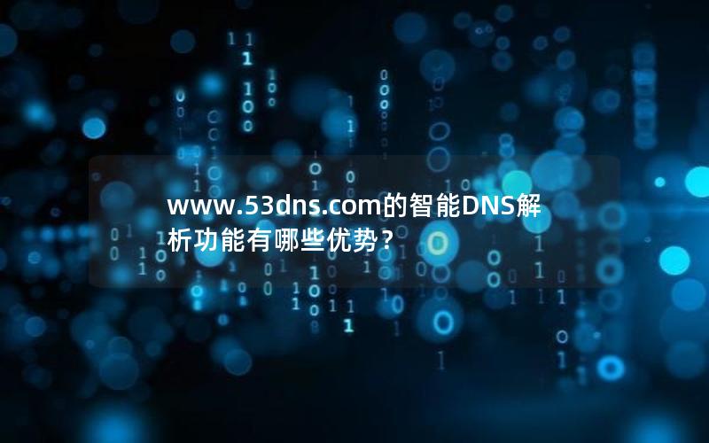 www.53dns.com的智能DNS解析功能有哪些优势？