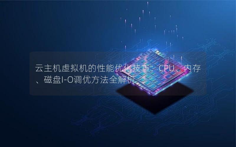 云主机虚拟机的性能优化技巧：CPU、内存、磁盘I-O调优方法全解析