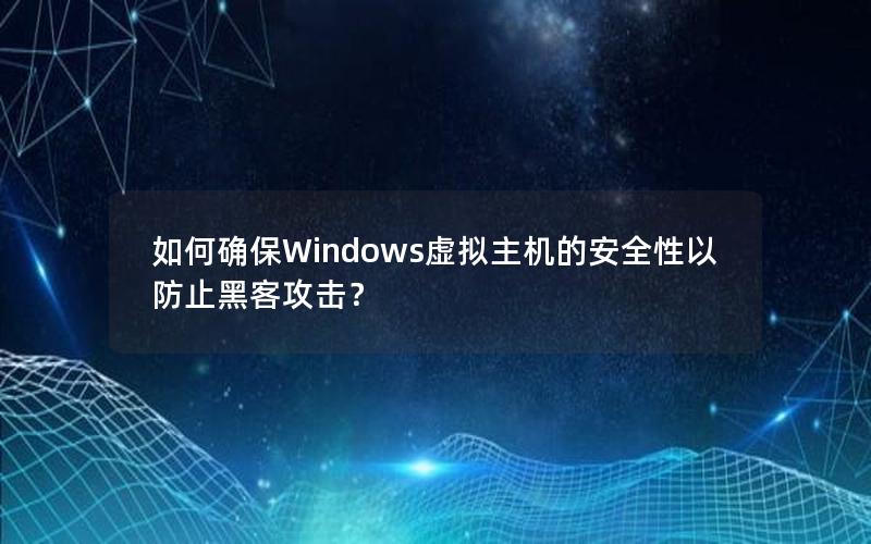 如何确保Windows虚拟主机的安全性以防止黑客攻击？