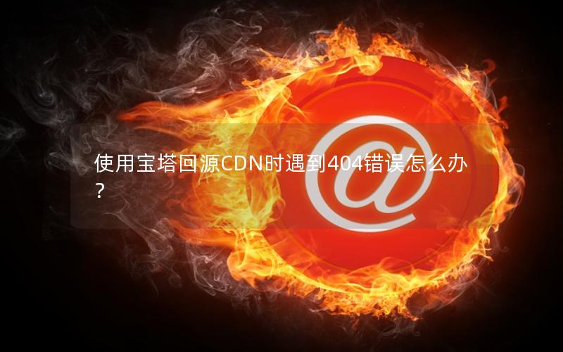 使用宝塔回源CDN时遇到404错误怎么办？