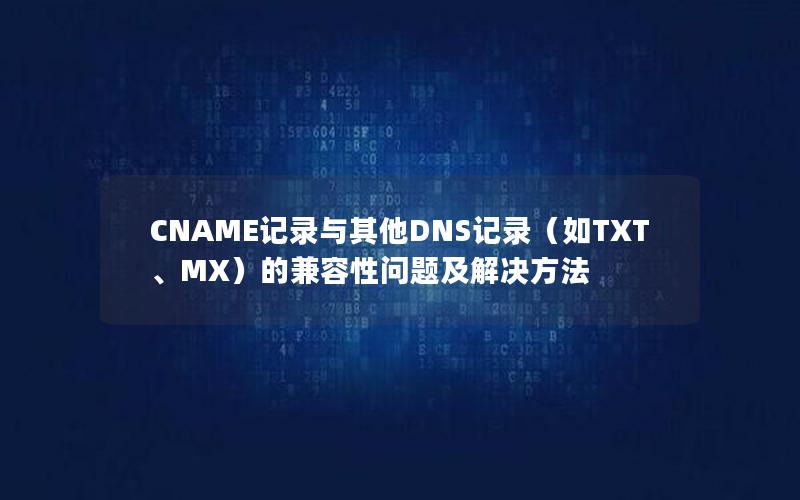 CNAME记录与其他DNS记录（如TXT、MX）的兼容性问题及解决方法