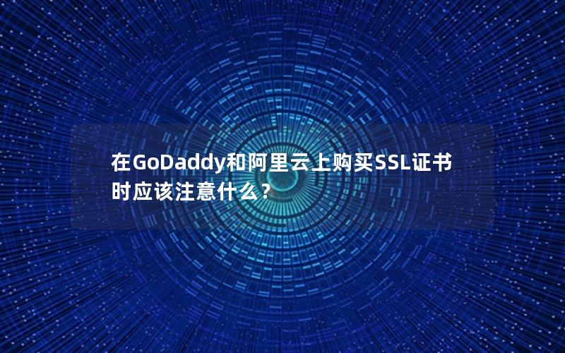 在GoDaddy和阿里云上购买SSL证书时应该注意什么？