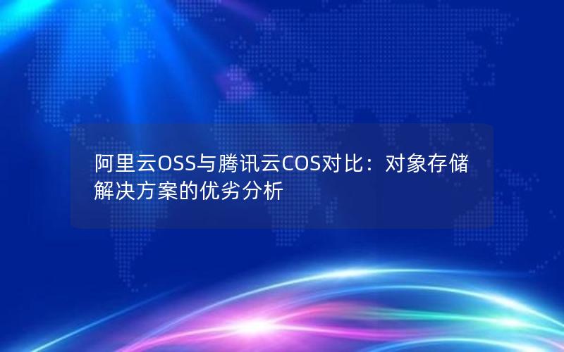 阿里云OSS与腾讯云COS对比：对象存储解决方案的优劣分析