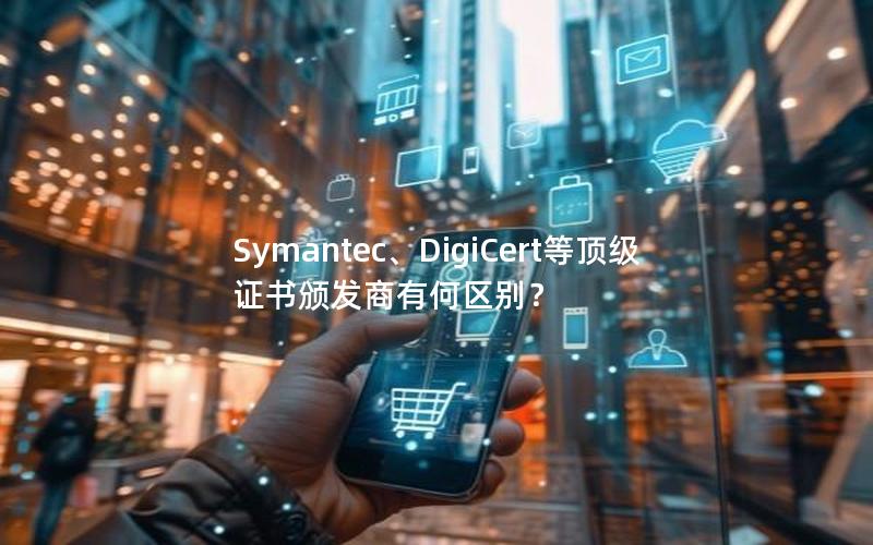 Symantec、DigiCert等顶级证书颁发商有何区别？