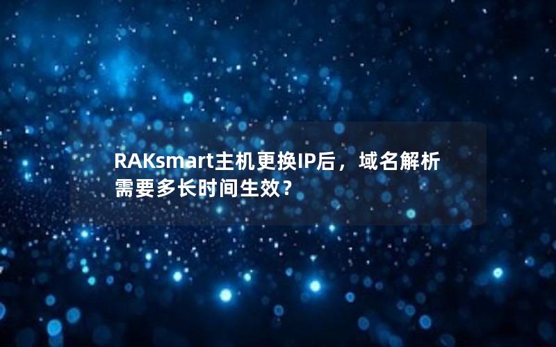 RAKsmart主机更换IP后，域名解析需要多长时间生效？