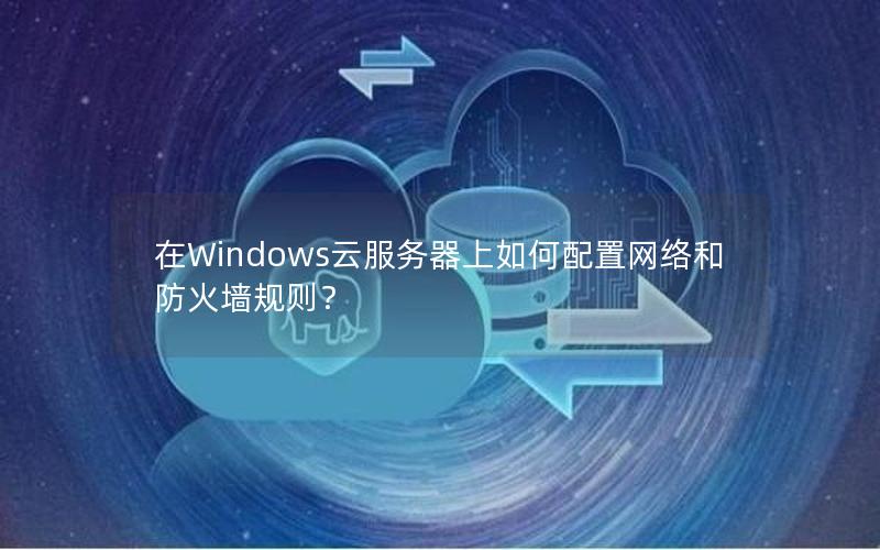 在Windows云服务器上如何配置网络和防火墙规则？