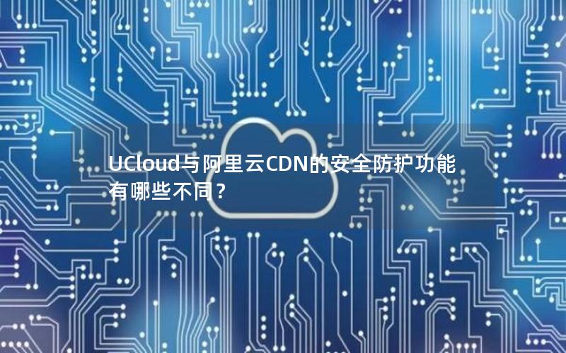 UCloud与阿里云CDN的安全防护功能有哪些不同？