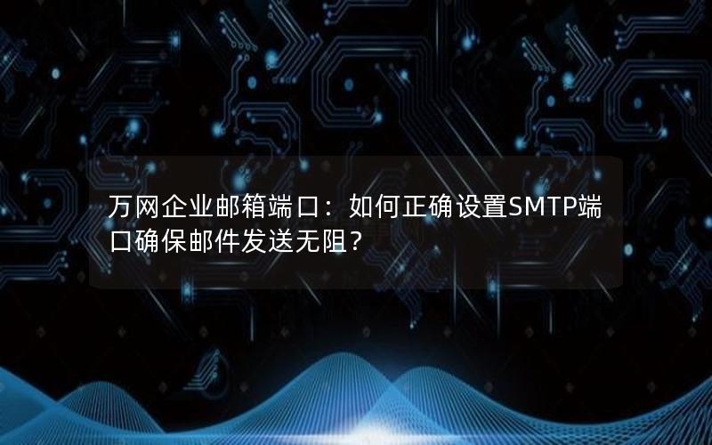 万网企业邮箱端口：如何正确设置SMTP端口确保邮件发送无阻？