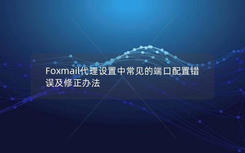 Foxmail代理设置中常见的端口配置错误及修正办法