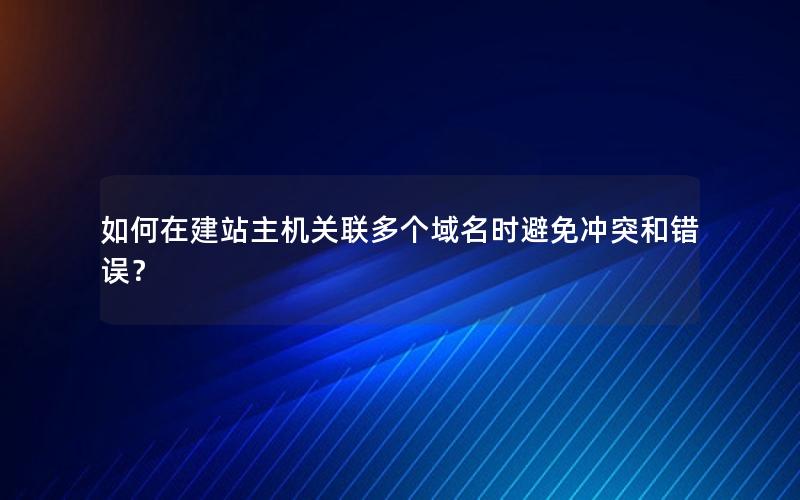 如何在建站主机关联多个域名时避免冲突和错误？