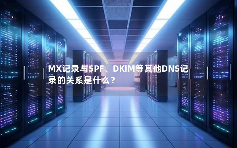 MX记录与SPF、DKIM等其他DNS记录的关系是什么？