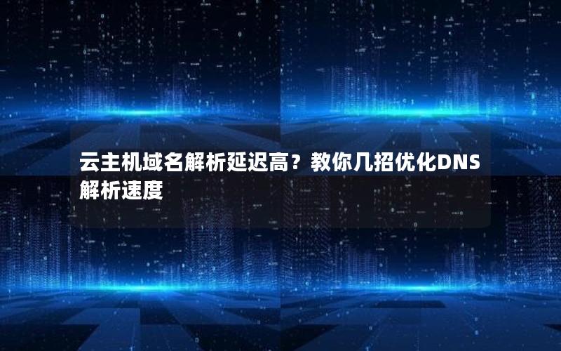 云主机域名解析延迟高？教你几招优化DNS解析速度